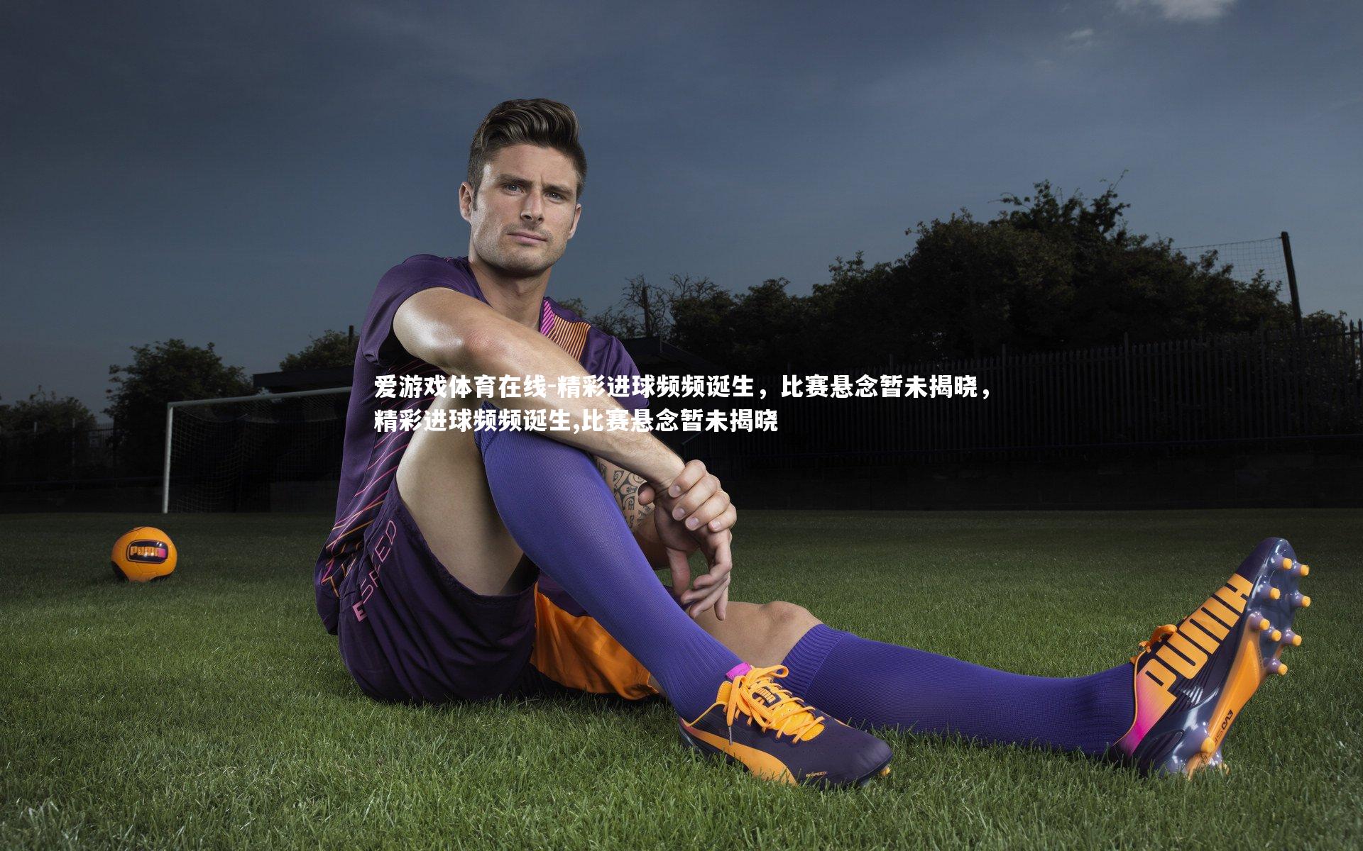 爱游戏体育在线-精彩进球频频诞生，比赛悬念暂未揭晓，精彩进球频频诞生,比赛悬念暂未揭晓