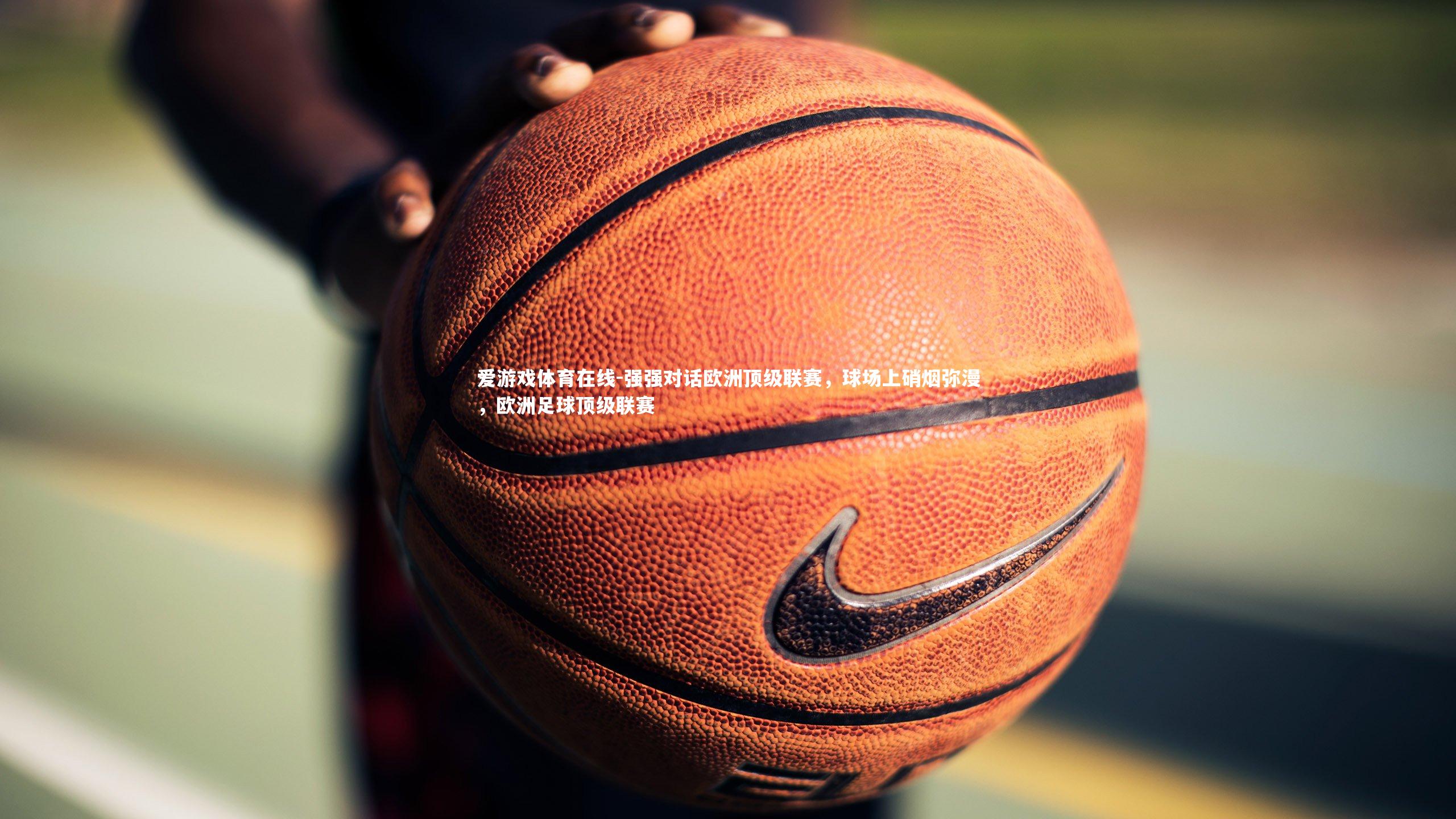 强强对话欧洲顶级联赛,球场上硝烟弥漫,欧洲足球顶级联赛