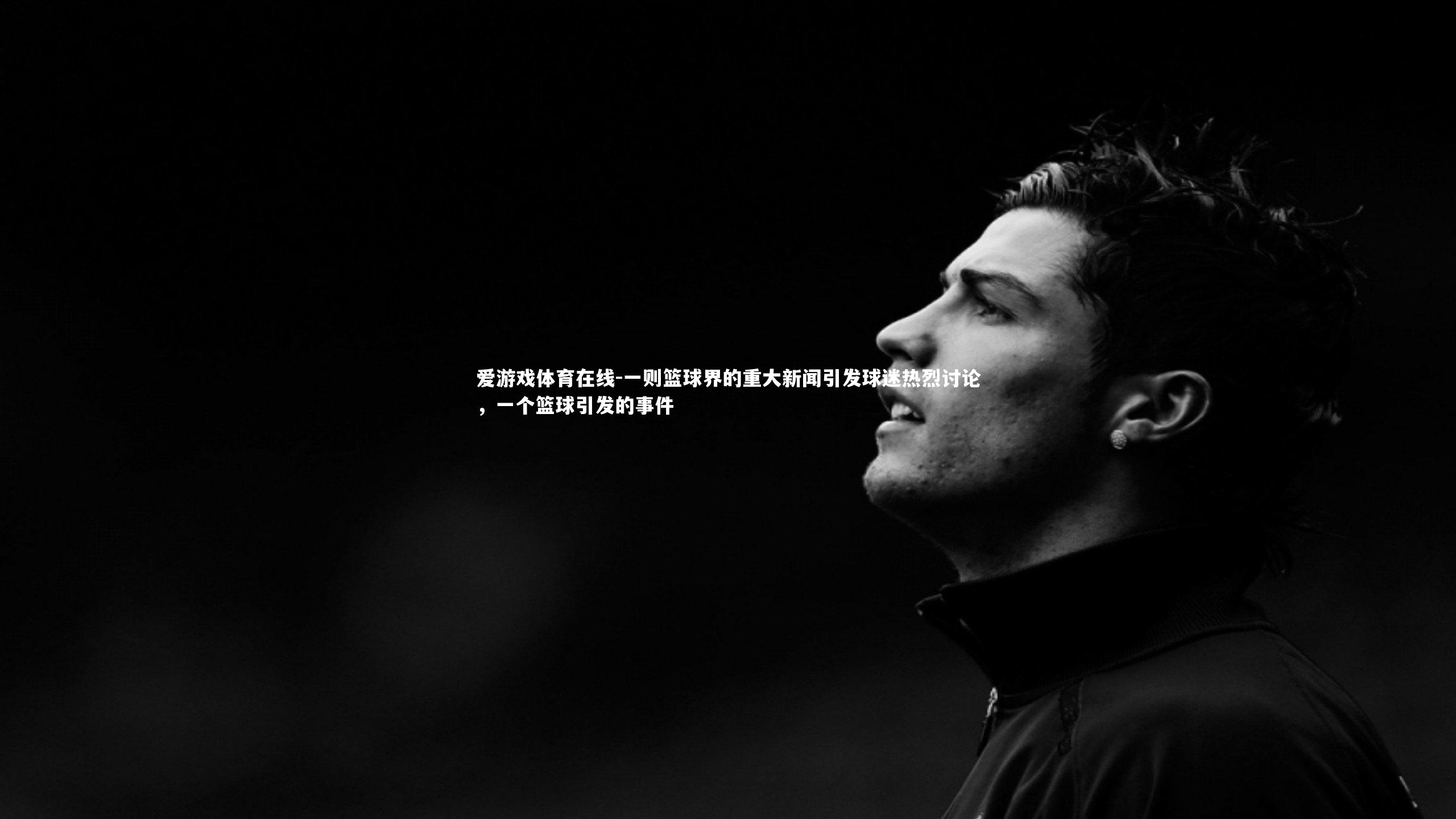 爱游戏体育在线-一则篮球界的重大新闻引发球迷热烈讨论，一个篮球引发的事件