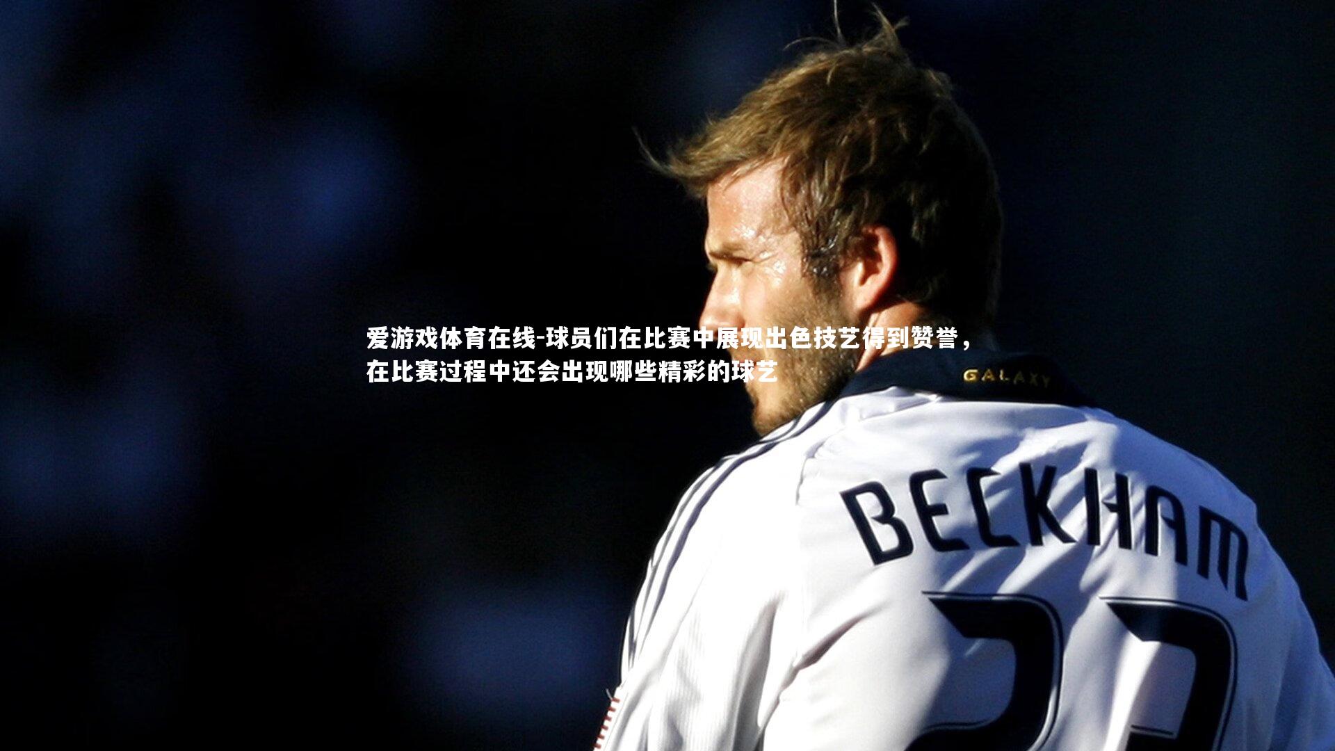 爱游戏体育在线-球员们在比赛中展现出色技艺得到赞誉，在比赛过程中还会出现哪些精彩的球艺