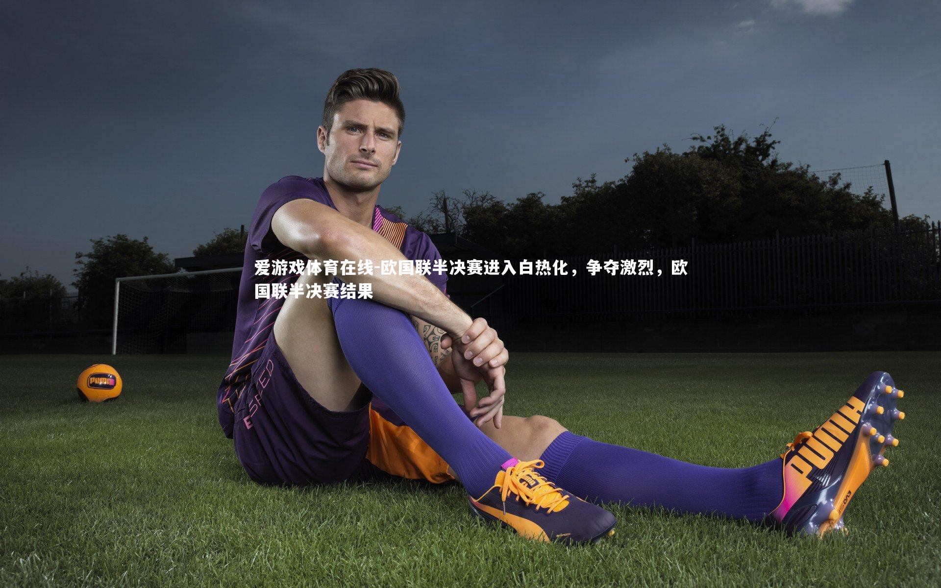 爱游戏体育在线-欧国联半决赛进入白热化，争夺激烈，欧国联半决赛结果