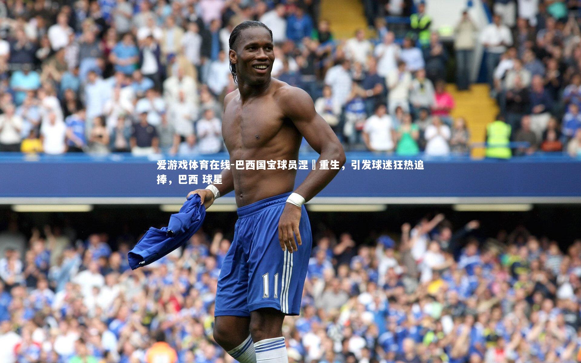 爱游戏体育在线-巴西国宝球员涅槃重生，引发球迷狂热追捧，巴西 球星