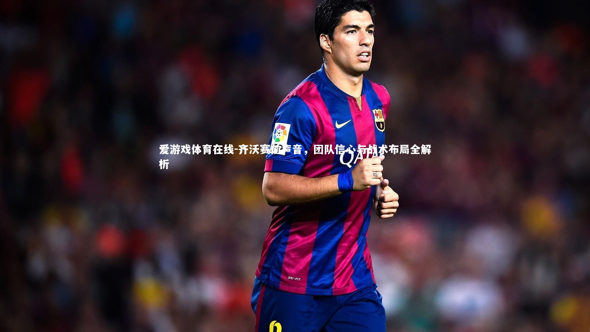 齐沃赛前声音，团队信心与战术布局全解析