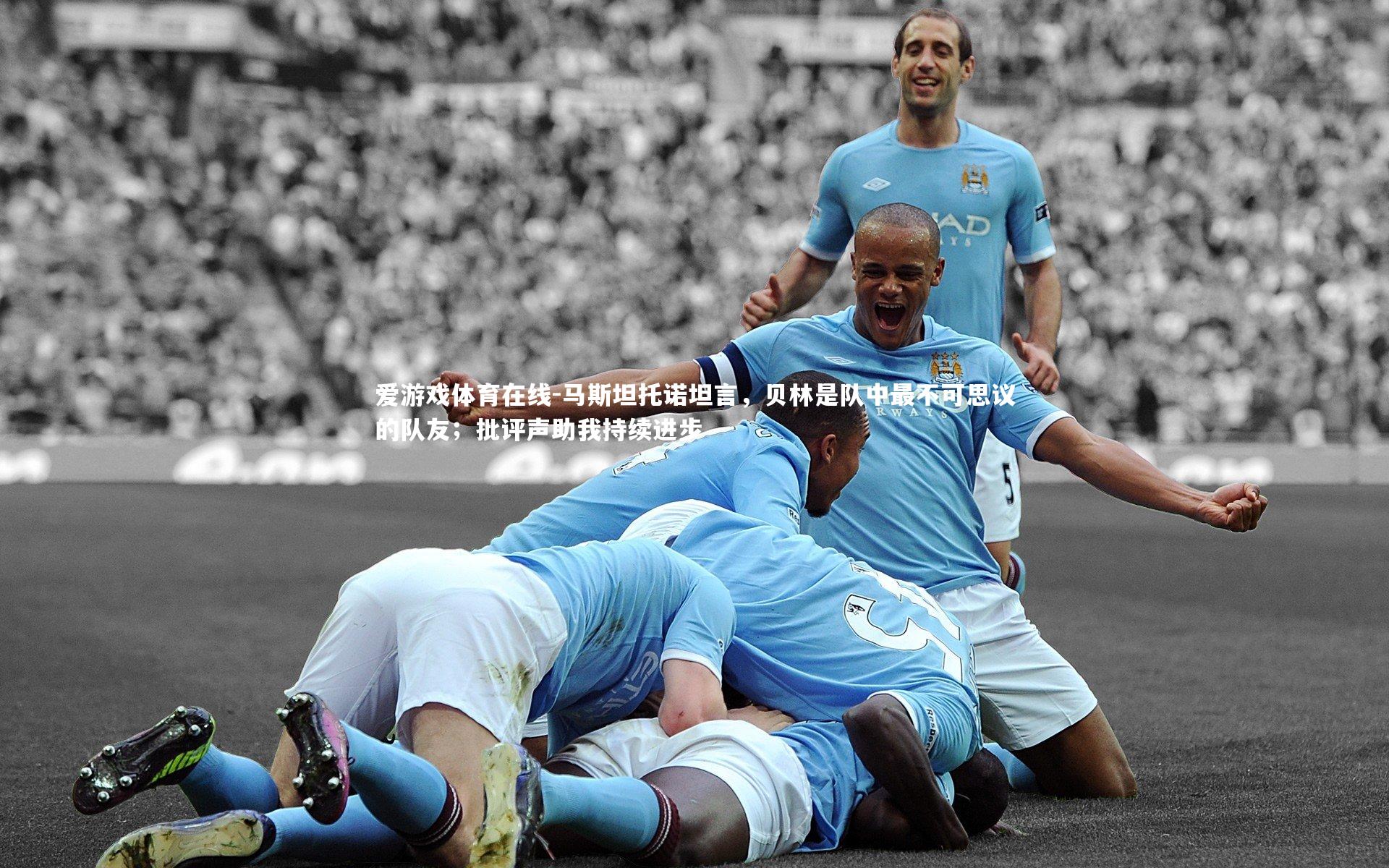 马斯坦托诺坦言，贝林是队中最不可思议的队友；批评声助我持续进步